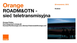 1 Orange Restricted
Orange
ROADM&OTN -
sieć teletransmisyjna
Orange Polska
Hurt (www.hurt-orange.pl)
Konrad.Plich@orange.com, Dariusz.Fedorowski@orange.com
28 wrzesienia 2015
Kraków
 