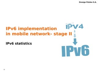14 
Orange Polska S.A. 
Download Booster (CLAT+PLAT+DNS) 
 Device is connected to WiFi & LTE at the same 
time (http speed up=LTE+80%WiFi !) 
 CLAT is always disabled while WiFi connected = platprefix 
unknown, no IPv4-IPv6 synthesis= NAT64 unreachable 
 Proposed solution – add platprefix discovery on 
application layer=get the prefix +IPv4-IPv6 synthesis 
=NAT64 reachable 
 Solution works for IPv4 literal/domain names with DNS64 
disabled 
 It solves „IPv4 without DNS” when DNS64 is enabled ! 
 