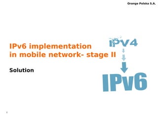 3 
Orange Polska S.A. 
IPv6 implementation 
in mobile network- stage II 
Solution 
 