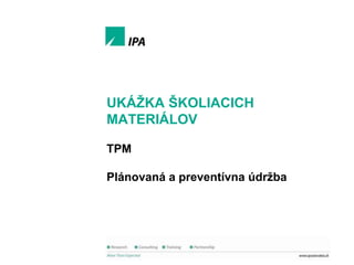 Ukáţka školiacich materiálov

UKÁŢKA ŠKOLIACICH
MATERIÁLOV
TPM
Plánovaná a preventívna údrţba

1
© IPA Slovakia

 