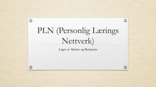 PLN (Personlig Lærings
Nettverk)
Laget av Marius og Benjamin
 