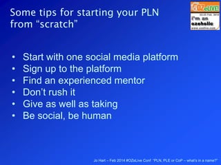 Jo Hart – Feb 2014 #OZeLive Conf “PLN, PLE or CoP – what’s in a name?”
Some tips for starting your PLN
from “scratch”
• St...