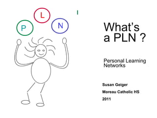 What’s a PLN ? Personal Learning Networks Susan Geiger Moreau Catholic HS 2011 P L N 