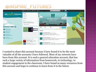 I wanted to share this account because I have found it to be the most
valuable of all the accounts I have followed. Most of my retweets have
been from this account. It is such a general education account, that has
such a large variety of information from homework, to technology, to
student engagement in the classroom. I have found so many resources from
this account and hope to continue to learn from it in the future.
 