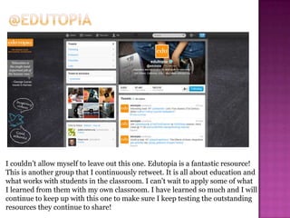 I couldn’t allow myself to leave out this one. Edutopia is a fantastic resource!
This is another group that I continuously retweet. It is all about education and
what works with students in the classroom. I can’t wait to apply some of what
I learned from them with my own classroom. I have learned so much and I will
continue to keep up with this one to make sure I keep testing the outstanding
resources they continue to share!
 
