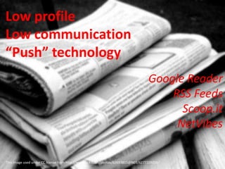 Low profile
Low communication
“Push” technology
                                                                                    Google Reader
                                                                                        RSS Feeds
                                                                                          Scoop.it
                                                                                         NetVibes

This image used under CC license from http://www.flickr.com/photos/62693815@N03/6277209256/
 