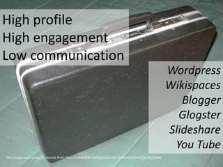 High profile
High engagement
Low communication
                                                                                                    Wordpress
                                                                                                    Wikispaces
                                                                                                       Blogger
                                                                                                      Glogster
                                                                                                    Slideshare
                                                                                                     You Tube
This image used under CC license from http://www.flickr.com/photos/dennissylvesterhurd/315412646/
 