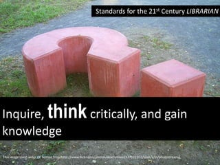 Standards for the 21st Century LIBRARIAN




Inquire, think critically, and gain
knowledge
This image used under CC license from http://www.flickr.com/photos/drachmann/327122302/sizes/z/in/photostream/
 