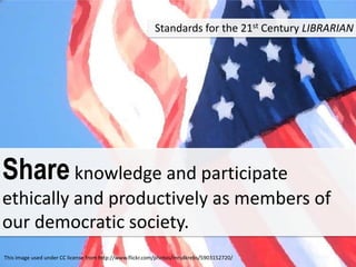 Standards for the 21st Century LIBRARIAN




Share knowledge and participate
ethically and productively as members of
our democratic society.
This image used under CC license from http://www.flickr.com/photos/mrsdkrebs/5903152720/
 