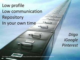 Low profile
Low communication
Repository
In your own time

                                                                                                 Diigo
                                                                                              iGoogle
                                                                                             Pinterest

This image used under CC license from http://www.flickr.com/photos/curiousyellow/11868876/
 