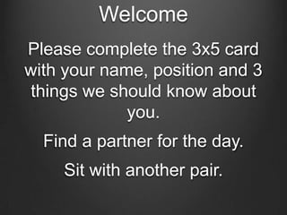 Welcome
Please complete the 3x5 card
with your name, position and 3
things we should know about
             you.
  Find a partner for the day.
    Sit with another pair.
 