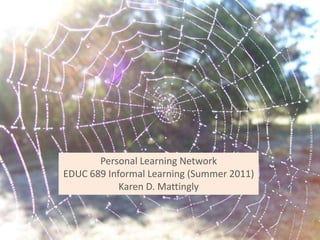 Personal Learning NetworkEDUC 689 Informal Learning (Summer 2011)Karen D. Mattingly 
