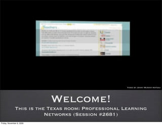 Video by Jenny McAvoy-Anteau




                           Welcome!
              This is the Texas room: Professional Learning
                         Networks (Session #2681)
Friday, November 6, 2009
 