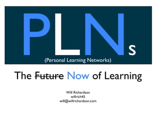 PLN  (Personal Learning Networks)


The Future Now of Learning
                                      s
                Will Richardson
                  willrich45
            will@willrichardson.com
 