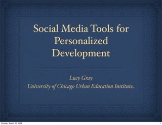 Social Media Tools for
Personalized
Development
Lucy Gray
University of Chicago Urban Education Institute
1Sunday, March 22, 2009
 
