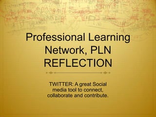 Professional Learning
Network, PLN
REFLECTION
TWITTER: A great Social
media tool to connect,
collaborate and contribute.

 