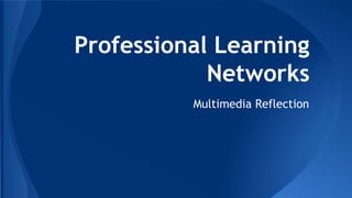 Professional Learning
Networks
Multimedia Reflection
 