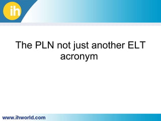 The PLN not ju st  another ELT acronym  