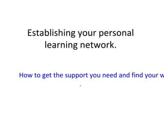 Establishing your personal
learning network.
How to get the support you need and find your w
.
 