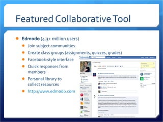 Featured Collaborative Tool Edmodo  (4.3+ million users) Join subject communities Create class groups (assignments, quizzes, grades) Facebook-style interface Quick responses from  members Personal library to  collect resources http://www.edmodo.com 