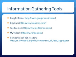 Information Gathering Tools Google Reader ( http://www.google.com/reader ) Bloglines ( http://www.bloglines.com/ ) FeedDemon ( http://www.feeddemon.com/ ) My Yahoo! ( http://my.yahoo.com/ )  Comparison of RSS Readers:  http://en.wikipedia.org/wiki/Comparison_of_feed_aggregators 