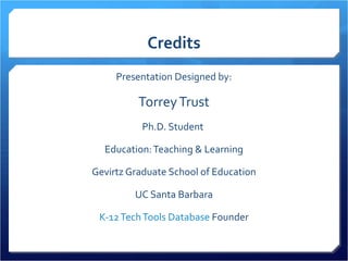 Credits Presentation Designed by: Torrey Trust Ph.D. Student  Education: Teaching & Learning Gevirtz Graduate School of Education UC Santa Barbara K-12 Tech Tools Database  Founder 
