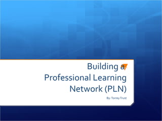 Building a  Professional Learning Network (PLN) By: Torrey Trust 