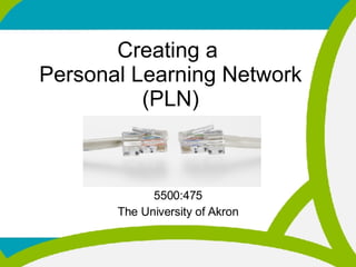 Creating a  Personal Learning Network (PLN) 5500:475 The University of Akron 