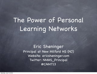 The Power of Personal
Learning Networks
Eric Sheninger
Principal at New Milford HS (NJ)
Website: ericsheninger.com
Twitter: NMHS_Principal
#CAMT13
Saturday, July 13, 2013
 
