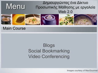 Menu

Δημιουργώντας ένα Δίκτυο
Προσωπικής Μάθησης με εργαλεία
Web 2.0

Main Course

Blogs
Social Bookmarking
Video Conferencing
Images courtesy of MacGourmet

 