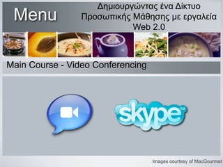 Menu

Δημιουργώντας ένα Δίκτυο
Προσωπικής Μάθησης με εργαλεία
Web 2.0

Main Course - Video Conferencing

Images courtesy of MacGourmet

 