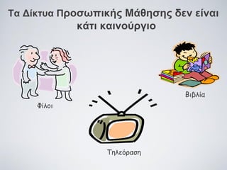 Τα Δίκτυα Προσωπικής Μάθησης δεν είναι

κάτι καινούργιο

Βιβλία
Φίλοι

Τηλεόραση

 