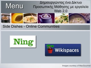 Menu

Δημιουργώντας ένα Δίκτυο
Προσωπικής Μάθησης με εργαλεία
Web 2.0

Side Dishes - Online Communities

Images courtesy of MacGourmet

 