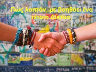 Πώς λοιπόν, με βοηθάει ένα
τέτοιο Δίκτυο;

 