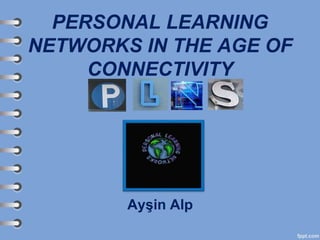 PERSONAL LEARNING
NETWORKS IN THE AGE OF
CONNECTIVITY
Ayşin Alp
 