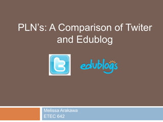 Melissa Arakawa
ETEC 642
PLN’s: A Comparison of Twiter
and Edublog
 