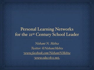Personal Learning Networks
for the 21st Century School Leader

           Nishant N. Mehta
       Twitter: @NishantMehta
    www.facebook.com/NishantNMehta
          www.edu21k12.net
 