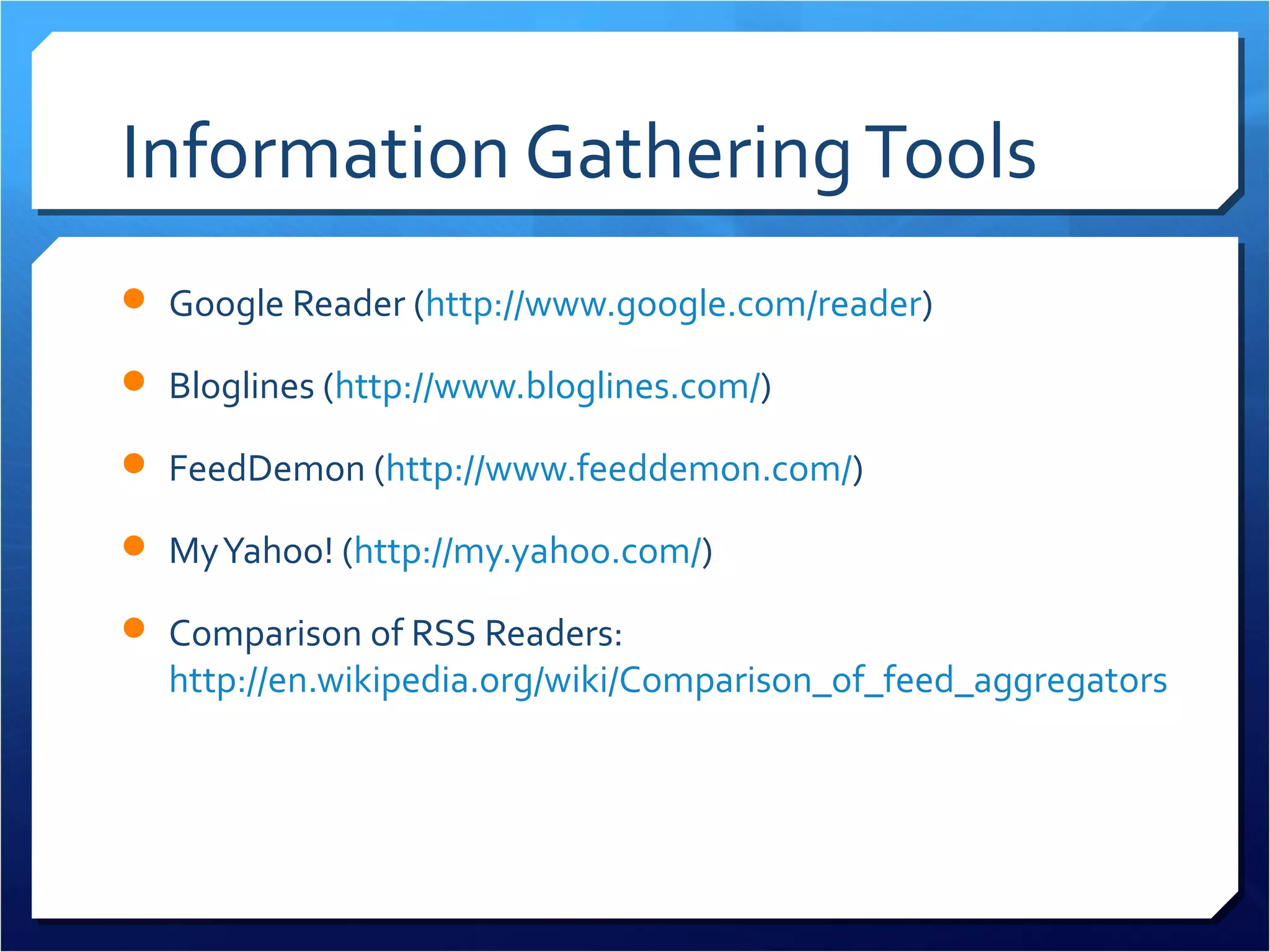 Information Gathering Tools
 Google Reader (http://www.google.com/reader)

 Bloglines (http://www.bloglines.com/)

 FeedDemon (http://www.feeddemon.com/)

 My Yahoo! (http://my.yahoo.com/)

 Comparison of RSS Readers:
  http://en.wikipedia.org/wiki/Comparison_of_feed_aggregators
 