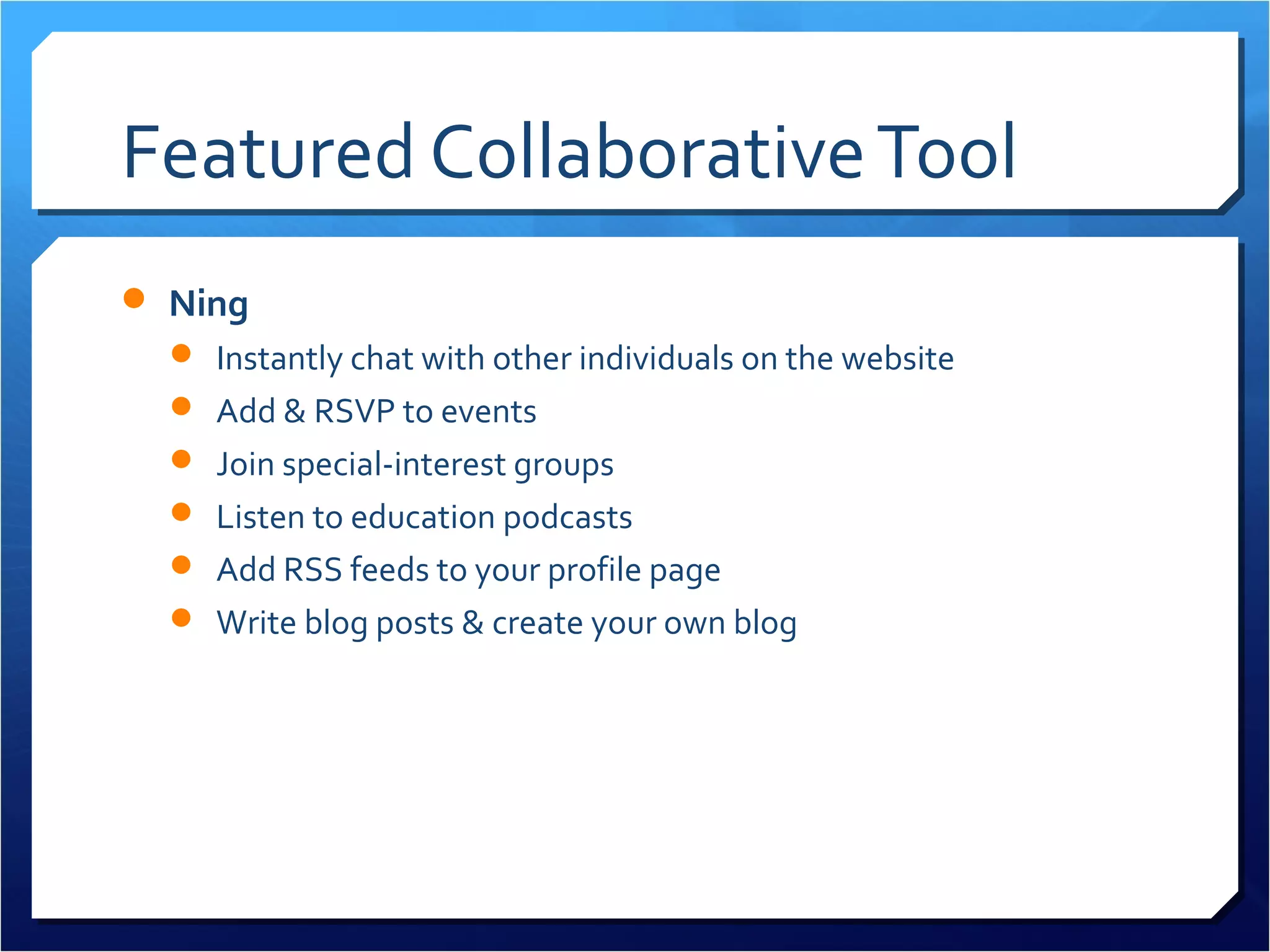 Featured Collaborative Tool
 Ning
   Instantly chat with other individuals on the website
   Add & RSVP to events
   Join special-interest groups
   Listen to education podcasts
   Add RSS feeds to your profile page
   Write blog posts & create your own blog
 
