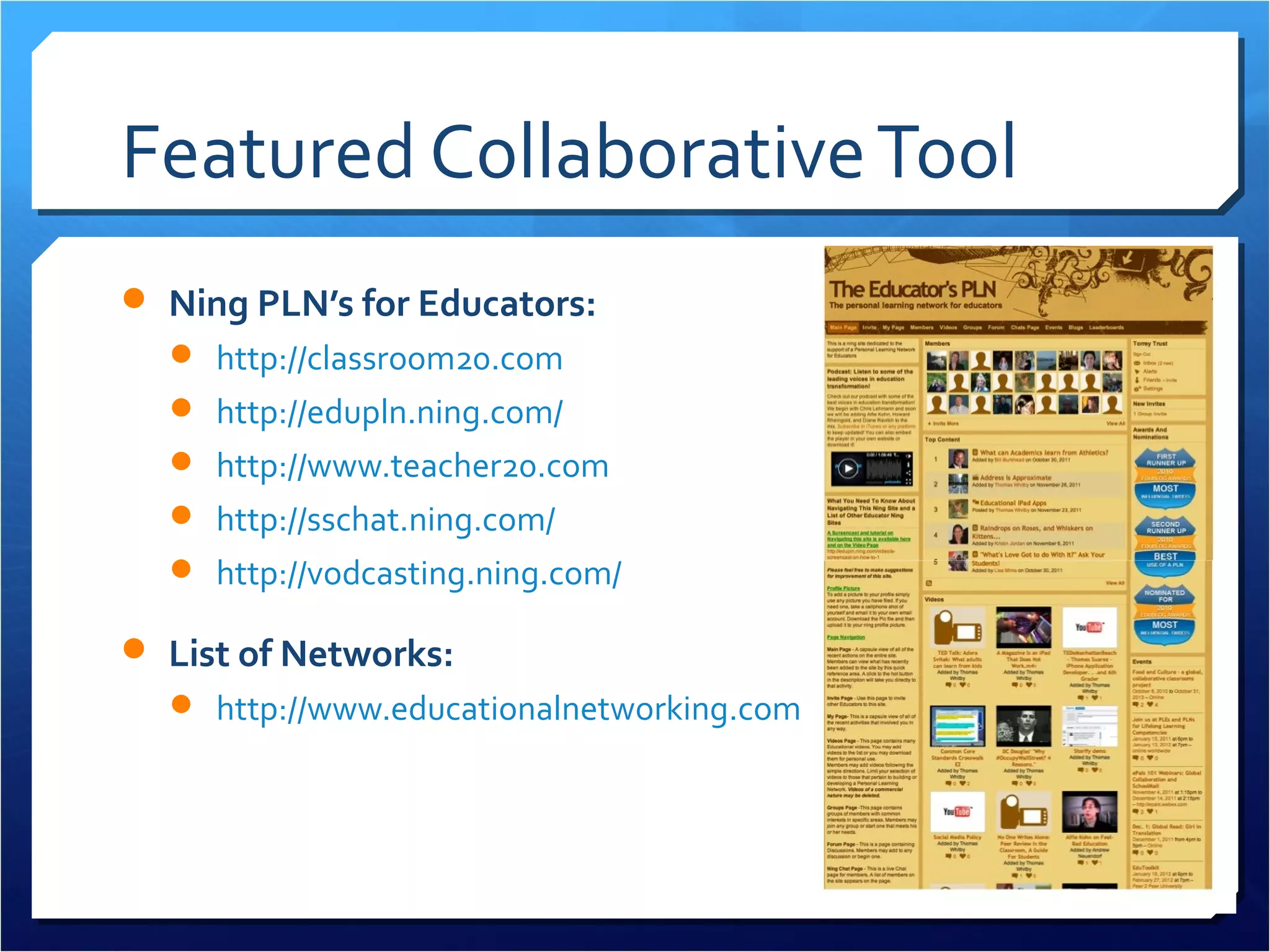Featured Collaborative Tool
 Ning PLN’s for Educators:
   http://classroom20.com
   http://edupln.ning.com/
   http://www.teacher20.com
   http://sschat.ning.com/
   http://vodcasting.ning.com/

 List of Networks:
   http://www.educationalnetworking.com/List+of+Networks
 