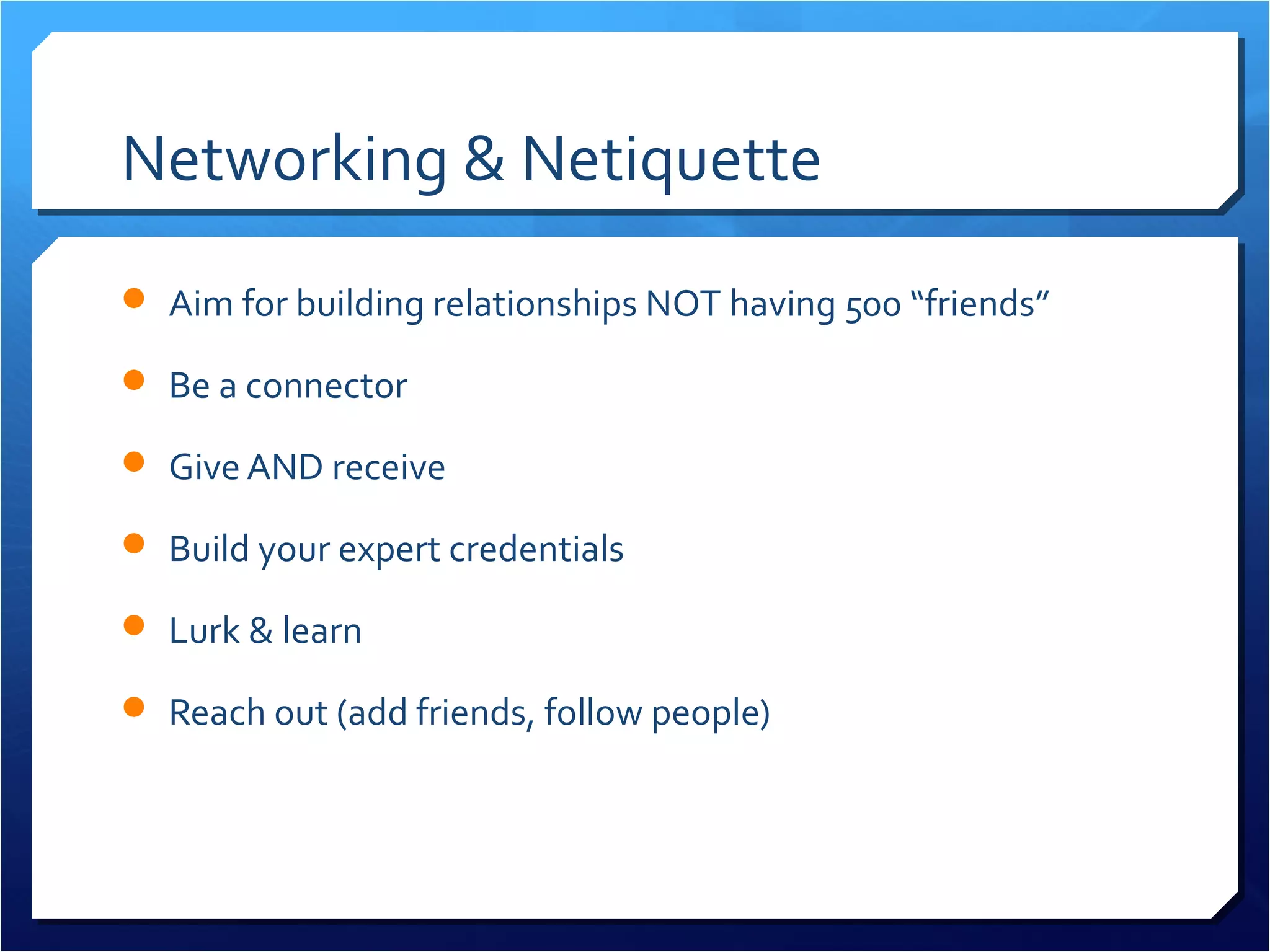 Networking & Netiquette
 Aim for building relationships NOT having 500 “friends”

 Be a connector

 Give AND receive

 Build your expert credentials

 Lurk & learn

 Reach out (add friends, follow people)
 