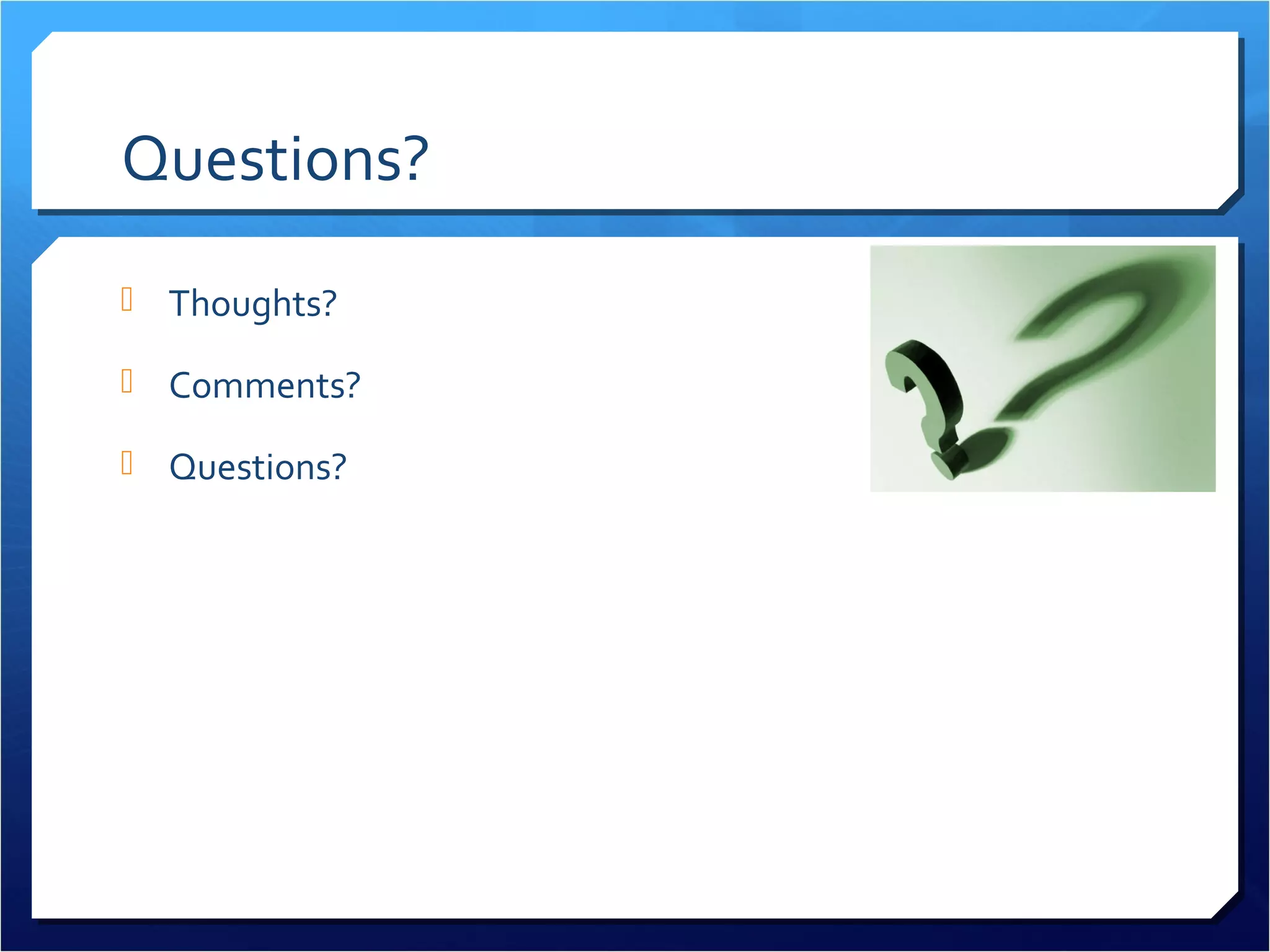 Questions?
 Thoughts?

 Comments?

 Questions?
 