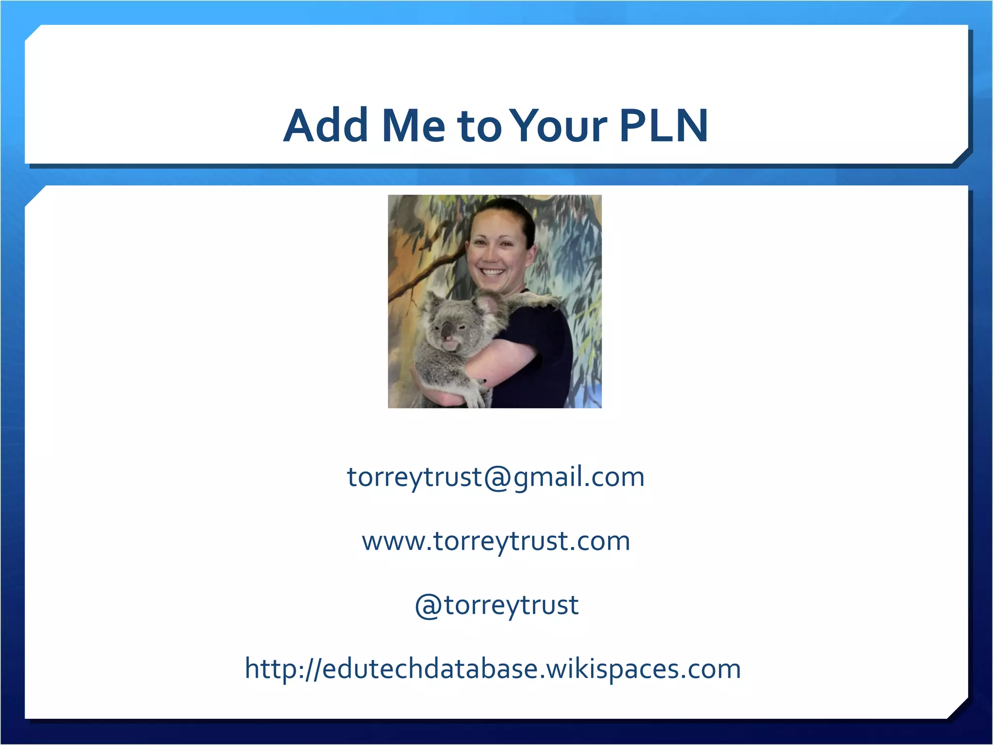 Add Me to Your PLN




       torreytrust@gmail.com

        www.torreytrust.com

            @torreytrust

http://edutechdatabase.wikispaces.com
 