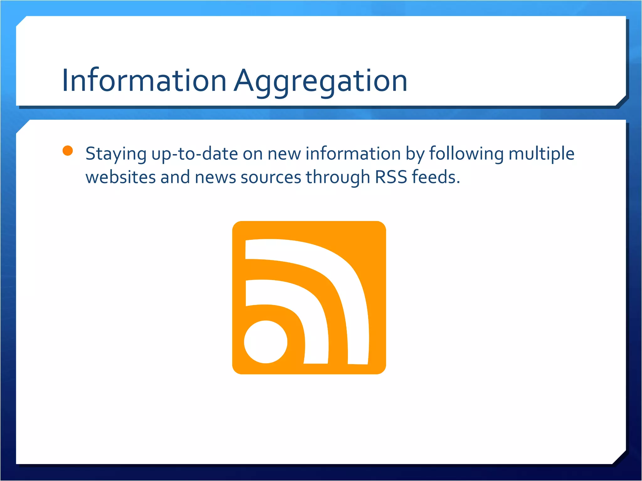 Information Aggregation
 Staying up-to-date on new information by following multiple
  websites and news sources through RSS feeds.
 