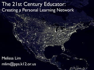 The 21st Century Educator: Creating a Personal Learning Network Melissa Lim mlim@pps.k12.or.us  