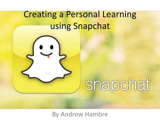 Creating a Personal Learning
using Snapchat
By Andrew Hambre
 