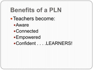 Teachers become:
Aware
Connected
Empowered
Confident . . . .LEARNERS!
Benefits of a PLN
 