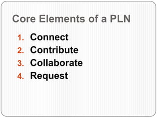 Core Elements of a PLN
1. Connect
2. Contribute
3. Collaborate
4. Request
 