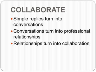 COLLABORATE
 Simple replies turn into
conversations
 Conversations turn into professional
relationships
 Relationships turn into collaboration
 