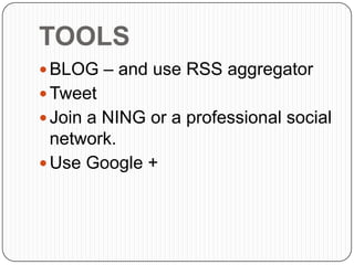 TOOLS
 BLOG – and use RSS aggregator
 Tweet
 Join a NING or a professional social
network.
 Use Google +
 